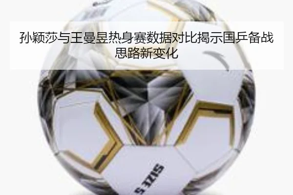 孙颖莎与王曼昱热身赛数据对比揭示国乒备战思路新变化
