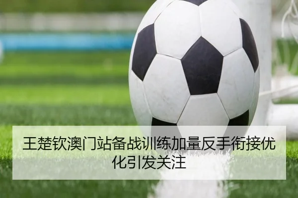 王楚钦澳门站备战训练加量反手衔接优化引发关注