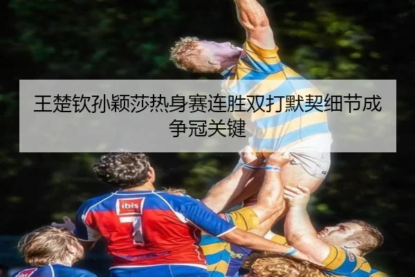 王楚钦孙颖莎热身赛连胜双打默契细节成争冠关键