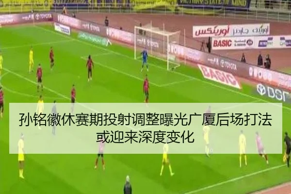 孙铭徽休赛期投射调整曝光广厦后场打法或迎来深度变化