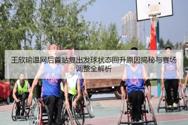 王欣瑜温网后首站复出发球状态回升原因揭秘与赛场调整全解析