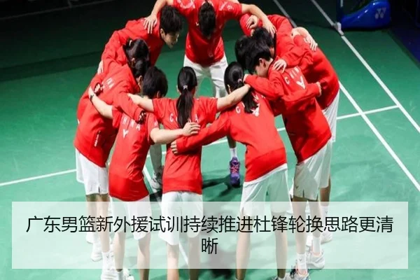 广东男篮新外援试训持续推进杜锋轮换思路更清晰