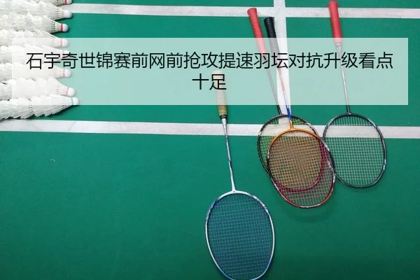 石宇奇世锦赛前网前抢攻提速羽坛对抗升级看点十足