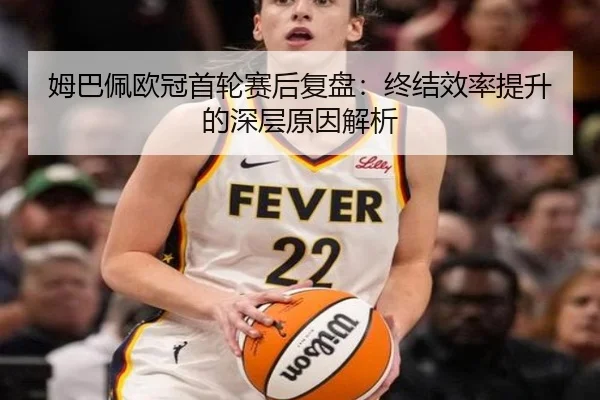 姆巴佩欧冠首轮赛后复盘：终结效率提升的深层原因解析
