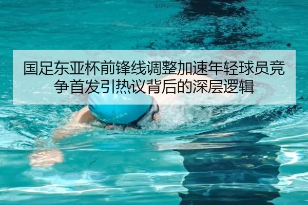 国足东亚杯前锋线调整加速年轻球员竞争首发引热议背后的深层逻辑