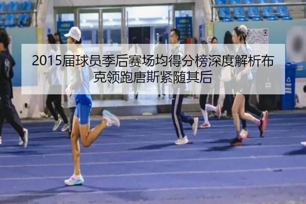 2015届球员季后赛场均得分榜深度解析布克领跑唐斯紧随其后