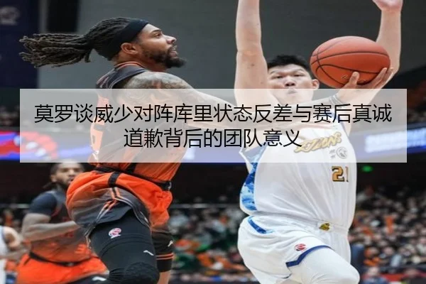 莫罗谈威少对阵库里状态反差与赛后真诚道歉背后的团队意义