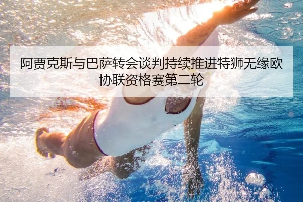 阿贾克斯与巴萨转会谈判持续推进特狮无缘欧协联资格赛第二轮