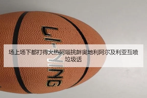 场上场下都打得火热阿瑙挑衅奥地利阿尔及利亚互喷垃圾话