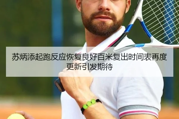 苏炳添起跑反应恢复良好百米复出时间表再度更新引发期待