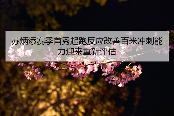 苏炳添赛季首秀起跑反应改善百米冲刺能力迎来重新评估