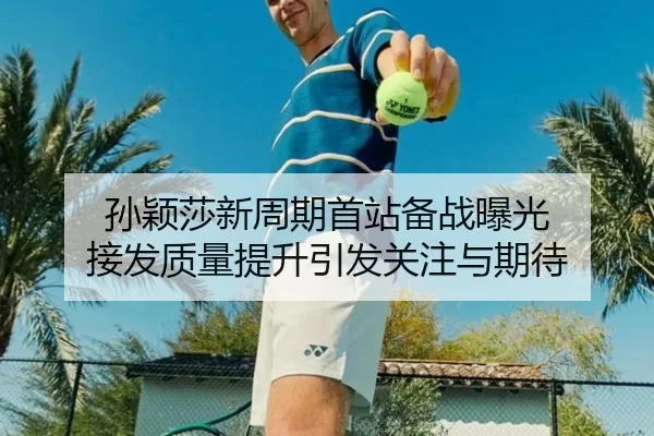 孙颖莎新周期首站备战曝光 接发质量提升引发关注与期待
